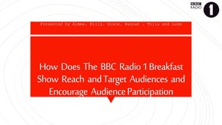 How Does The BBC Radio1Breakfast
Show Reach andTarget Audiences and
Encourage AudienceParticipation
Presented by Aimee, Billy, Grace, Hannah , Thilu and Luke
 