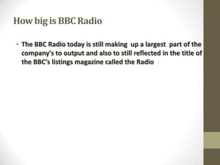 How big is BBC Radio
• The BBC Radio today is still making up a largest part of the
company's to output and also to still reflected in the title of
the BBC's listings magazine called the Radio

 