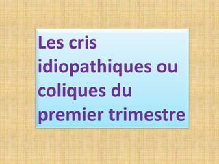 Les cris
idiopathiques ou
coliques du
premier trimestre
 