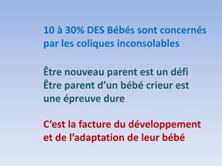 10 à 30% DES Bébés sont concernés
par les coliques inconsolables
Être nouveau parent est un défi
Être parent d’un bébé crieur est
une épreuve dure
C’est la facture du développement
et de l’adaptation de leur bébé
 