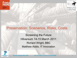 Preservation: Scenarios, Risks, Costs Screening the Future Hilversum 14-15 March 2011 Richard Wright, BBC Matthew Addis, IT Innovation 