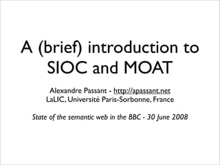 A (brief) introduction to
   SIOC and MOAT
      Alexandre Passant - http://apassant.net
     LaLIC, Université Paris-Sorbonne, France

 State of the semantic web in the BBC - 30 June 2008
 