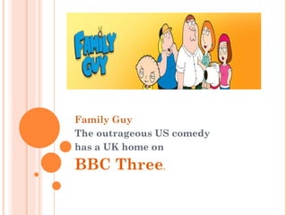 Family Guy The outrageous US comedy  has a UK home on  BBC Three . 
