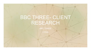 BBC THREE- CLIENT
RESEARCH
BBC THREE
LYDIA
 