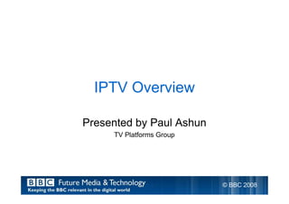 IPTV Overview
Presented by Paul Ashun
TV Platforms Group
© BBC 2008
 