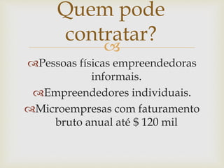 
Pessoas físicas empreendedoras
informais.
Empreendedores individuais.
Microempresas com faturamento
bruto anual até $ 120 mil
Quem pode
contratar?
 