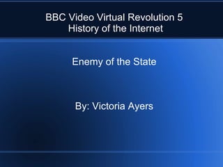BBC Video Virtual Revolution 5
    History of the Internet


     Enemy of the State



      By: Victoria Ayers
 