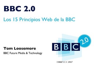 Cic t eit a e tl
 lk o d Ms rit   t    e
BBC 2.0
sl
 te
 y
Los 15 Principios Web de la BBC




Tom Loosemore
BBC Future Media & Technology


                                Mr 1 20
                                 a o 3 07
                                  z
 