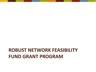 ROBUST NETWORK FEASIBILITY
FUND GRANT PROGRAM
 