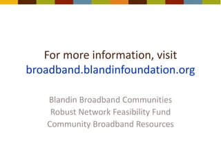For more information, visit
broadband.blandinfoundation.org
Blandin Broadband Communities
Robust Network Feasibility Fund
Community Broadband Resources
 