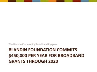 BLANDIN FOUNDATION COMMITS
$450,000 PER YEAR FOR BROADBAND
GRANTS THROUGH 2020
The Blandin Community Broadband Program
 