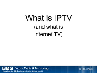 <ul><li>What is IPTV </li></ul><ul><li>(and what is </li></ul><ul><li>internet TV) </li></ul>© BBC 2008  