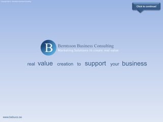 Copyright ©2010 - Berntsson Business Consulting Click to continue! value support business real your to creation www.bebuco.se 