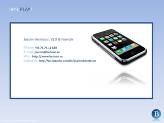 let’s PLAY!Joacim Berntsson, CEO & FounderPhone: +46 76 76 11 838E-mail: joacim@bebuco.seWeb:http://www.bebuco.seLinked-in: http://se.linkedin.com/in/joacimberntsson Copyright ©2010 - Berntsson Business Consulting