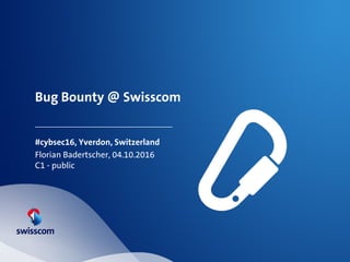 Bug Bounty @ Swisscom
#cybsec16, Yverdon, Switzerland
Florian Badertscher, 04.10.2016
C1 - public
 