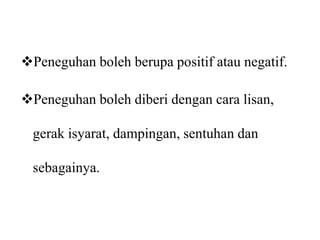 Peneguhan boleh berupa positif atau negatif. 
Peneguhan boleh diberi dengan cara lisan, 
gerak isyarat, dampingan, sentuhan dan 
sebagainya. 
 
