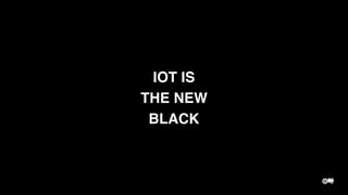 IOT IS
THE NEW
BLACK
 