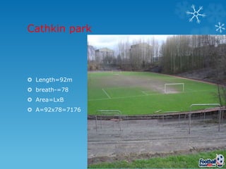 Cathkin park
Length=92m
breath-=78
Area=LxB
A=92x78=7176