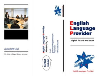 We aim to make your dreams come true
LEARN EARN LEAD
English
Language
Provider
English for Life and Work
EnglishLanguageProvider
AbuDhabi,UAE.
Email:
globalelpinfo@gmail.com
PhoneNo.
+971503546643
Contact
usnow
 