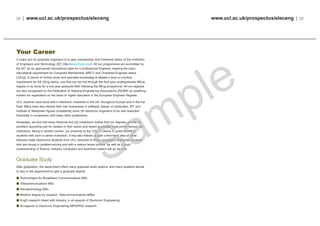 www.ucl.ac.uk/prospectus/eleceng | 2524 | www.ucl.ac.uk/prospectus/eleceng
Your Career
A major aim for graduate engineers is to gain membership and chartered status of the Institution
of Engineers and Technology (IET, http://www.theiet.org/). All our programmes are accredited by
the IET as an appropriate educational base for a professional Engineer, meeting the basic
educational requirement for Corporate Membership (MIET) and Chartered Engineer status
(CEng). A period of further study and specialist knowledge to Master’s level is a further
requirement for full CEng status, one that can be met through the four-year undergraduate MEng
degree or by study for a one-year graduate MSc following the BEng programme. All our degrees
are also recognised by the Federation of National Engineering Associations (FEANI) as qualifying
holders for registration on the basis of higher education in the European Engineer Register.
UCL students have done well in electronic industries in the UK, throughout Europe and in the Far
East. Many have also started their own businesses in software, design or production. IET and
Institute of Manpower figures consistently show UK electronic engineers to be well rewarded
financially in comparison with many other professions.
Nowadays, we find that many financial and city institutions realise that our degrees provide an
excellent launching pad for careers in their sector and recent graduates have joined famous city
institutions. Being in central London, our proximity to the ‘City’ is clearly of great benefit to
students with such a career inclination. It has also helped us gain a first-hand idea of what
features make electronics students from UCL attractive to these employers. Numerate students
who are strong in problem-solving and with a mature broad outlook, as well as a good
understanding of finance, industry, computers and technical matters will go very far.
Graduate Study
After graduation, the department offers many graduate study options, and many students decide
to stay in the department to gain a graduate degree.
Technologies for Broadband Communications MSc
Telecommunications MSc
Nanotechnology MSc
Masters degree by research, Telecommunications MRes
EngD research linked with industry, in all aspects of Electronic Engineering
All aspects of Electronic Engineering MPhil/PhD research
 