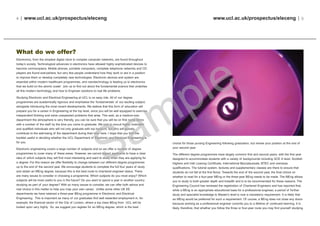 4 | www.ucl.ac.uk/prospectus/eleceng www.ucl.ac.uk/prospectus/eleceng | 5
choice for those pursing Engineering following graduation, but review your position at the end of
your second year.
The different degree programmes have largely common first and second years, with the first year
designed to accommodate students with a variety of backgrounds including GCE A level, Scottish
Highers and Irish Leaving Certificate, International Baccalaureate, BTEC and overseas
qualifications. The tutorial system, lectures and supplementary classes are there to ensure that
students do not fall at the first fence. Towards the end of the second year, the final choice on
whether to read for a four-year MEng or the three-year BEng needs to be made. The MEng allows
you to study to both greater depth and breadth and is to be recommended for these reasons. The
Engineering Council has reviewed the registration of Chartered Engineers and has reported that,
while a BEng is an appropriate educational base for a professional engineer, a period of further
study and specialist knowledge to Master’s level is now a mandatory requirement. It is likely that
an MEng would be preferred for such a requirement. Of course, a BEng does not close any doors
because working as a professional engineer commits you to a lifetime of continued learning. It is
likely, therefore, that whether you follow the three or four-year route you may find yourself studying
What do we offer?
Electronics, from the simplest digital clock to complex computer networks, are found throughout
today’s society. Technological advances in electronics have allowed highly sophisticated devices to
become commonplace. Mobile phones, portable computers, complete telephone networks and CD
players are found everywhere, but very few people understand how they work or are in a position
to improve them or develop completely new technologies. Electronic devices and system are
essential within modern healthcare programmes, and nanotechnology is leading us to electronics
that we build on the atomic scale! Join us to find out about the fundamental science that underlies
all this modern technology, and how to Engineer solutions to real life problems.
Studying Electronic and Electrical Engineering at UCL is no easy ride. All of our degree
programmes are academically rigorous and emphasise the ‘fundamentals’ of our exciting subject,
alongside introducing the most recent developments. We believe that this form of education will
prepare you for a career in Engineering at the top level, since you will be well equipped to exercise
independent thinking and solve unexpected problems that arise. This said, as a medium-size
department the atmosphere is very friendly, you can be sure that you will be on first name terms
with a number of the staff by the time you come to graduate. We look to recruit highly motivated
and qualified individuals who will not only graduate with top honours, but who will actively
contribute to the well-being of the department during their time here. I hope that you find this
booklet useful in deciding whether the UCL Department of Electronic and Electrical Engineering is
for you.
Electronic engineering covers a large number of subjects and so we offer a number of degree
programmes to cover many of these areas. However, we cannot expect applicants to have a clear
idea of which subjects they will find most interesting and want to study when they are applying for
a degree. For this reason we offer flexibility to change between our different degree programmes
up to the end of the second year. We encourage students to complete the full four years of study
and obtain an MEng degree, because this is the best route to chartered engineer status. There
are many issues to consider in choosing a programme. Which subjects do you most enjoy? Which
subjects will be most useful to you in the future? Do you want to spend a year in another country
studying as part of your degree? With so many issues to consider, we can offer both advice and
real choice in this matter to help you map your own career. Unlike some other UK EE
departments we have retained a three-year BEng programme in Electronic and Electrical
Engineering. This is important as many of our graduates find well rewarded employment in, for
example, the financial sector of the City of London, where a top class BEng from UCL will be
looked upon very highly. So, we suggest you register for an MEng degree, which is the best
 