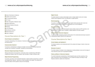 www.ucl.ac.uk/prospectus/eleceng | 13
Digital Circuits
To enable students to analyse simple digital circuits, to design digital circuits and to deploy
medium-scale integrated circuits in the fabrication of digital systems.
Electromagnetics
To provide an understanding of the electric and magnetic fields associated with circuits and
electrical components such as inductors and materials such as ferromagnetics.
Electronic Circuits I
To introduce students to active semiconductor devices (diodes, bipolar and FET transistors, and
display devices), and their uses in amplifiers, voltage regulators and power supplies.
Mathematics for Electronic Engineers
To equip electronic engineering students with the basis of the mathematical techniques required in
undergraduate degrees offered by the department.
Course Descriptions for Year 2
Circuit Analysis and Synthesis II
To introduce students to the fundamental tools for the analysis and design of electric circuits and
digital filters.
Electronic Circuits II
To provide analysis of standard circuit configurations including feedback circuits and the design of
more advanced circuits such as operational-amplifiers.
Fields and Waves in Electronic Systems
To provide fundamental understanding of electromagnetic waves and their properties in free
space, transmission lines and waveguides, so as to enable the analysis and design of high-
frequency electronic systems and components.
12 | www.ucl.ac.uk/prospectus/eleceng
Optical Transmission & Networks
Satellite Communications
RF and Microwave Devices
RF Circuits
Pattern Recognition & Machine Vision
Network Performance
Distributed Systems & Security
Marketing
Law for Managers
New Business Ventures
Medical Electronics I
Optics in Medicine
Course Descriptions for Year 1
Circuit Analysis and Synthesis I
To provide understanding of the behaviour of electrical circuits as the basis for applied subjects in
the following years.
Communication Systems I
To provide an understanding of analogue and digital communications covering fundamental
concepts such as spectrum, bandwidth, modulation and demodulation.
Electronic Engineering Design Principles
Working with electronic test equipment; constructing circuits; troubleshooting; MATLAB for
modelling and analysis; basic error analysis; basic principles of design; estimation skills.
Object-Oriented Programming
To provide a grounding in the fundamental elements of object-oriented programming in particular
and programming in general - assuming no initial knowledge of the subject. The students will
acquire the ability to write programs using the Java language.
 