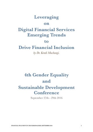Leveraging
on
Digital Financial Services
Emerging Trends
to
Drive Financial Inclusion
by Dr. Kendi Muchungi.
4th Gender Equality
and
Sustainable Development
Conference
September 27th - 29th 2016
FINANCIAL INCLUSION OF THE MARGINALISED, SEPTEMBER 2016 	 !1
 