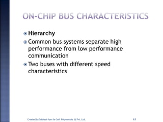  Hierarchy
 Common bus systems separate high
performance from low performance
communication
 Two buses with different speed
characteristics
Created by Subhash Iyer for Soft Polynomials (I) Pvt. Ltd. 63
 