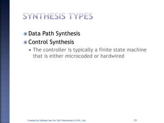  Data Path Synthesis
 Control Synthesis
 The controller is typically a finite state machine
that is either microcoded or hardwired
Created by Subhash Iyer for Soft Polynomials (I) Pvt. Ltd. 23
 