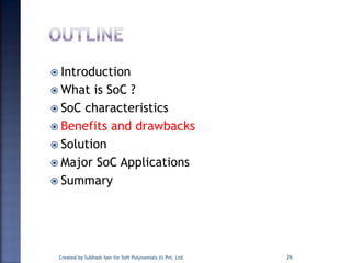  Introduction
 What is SoC ?
 SoC characteristics
 Benefits and drawbacks
 Solution
 Major SoC Applications
 Summary
26Created by Subhash Iyer for Soft Polynomials (I) Pvt. Ltd.
 