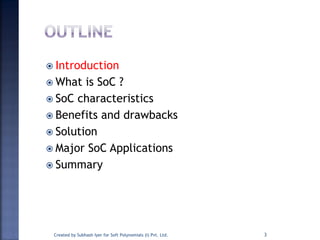  Introduction
 What is SoC ?
 SoC characteristics
 Benefits and drawbacks
 Solution
 Major SoC Applications
 Summary
3Created by Subhash Iyer for Soft Polynomials (I) Pvt. Ltd.
 