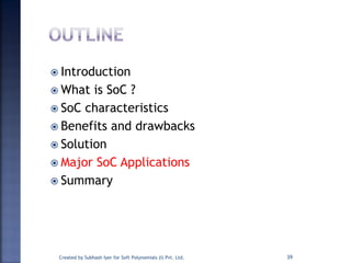  Introduction
 What is SoC ?
 SoC characteristics
 Benefits and drawbacks
 Solution
 Major SoC Applications
 Summary
39Created by Subhash Iyer for Soft Polynomials (I) Pvt. Ltd.
 