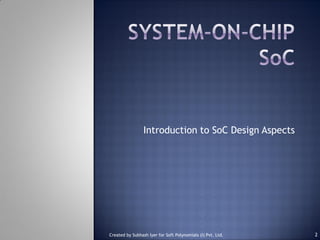 Introduction to SoC Design Aspects
2Created by Subhash Iyer for Soft Polynomials (I) Pvt. Ltd.
 