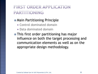 Main Partitioning Principle
 Control dominated domain
 Data dominated domain
 This first order partitioning has major
influence on both the target processing and
communication elements as well as on the
appropriate design methodology.
Created by Subhash Iyer for Soft Polynomials (I) Pvt. Ltd. 30
 