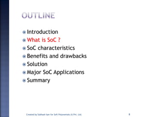  Introduction
 What is SoC ?
 SoC characteristics
 Benefits and drawbacks
 Solution
 Major SoC Applications
 Summary
8Created by Subhash Iyer for Soft Polynomials (I) Pvt. Ltd.
 