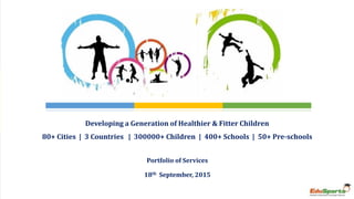 Portfolio of Services
18th September, 2015
Developing a Generation of Healthier & Fitter Children
80+ Cities | 3 Countries | 300000+ Children | 400+ Schools | 50+ Pre-schools
 