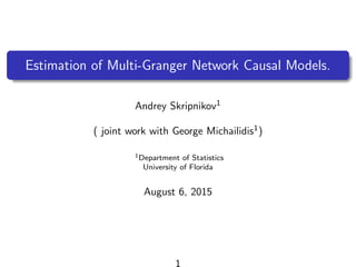 Estimation of Multi-Granger Network Causal Models.
Andrey Skripnikov1
( joint work with George Michailidis1)
1Department of Statistics
University of Florida
August 6, 2015
1
 