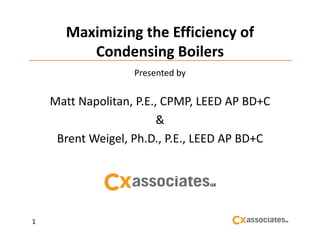Maximizing the Efficiency of 
Condensing Boilers
Presented by

Matt Napolitan, P.E., CPMP, LEED AP BD+C
& 
Brent Weigel, Ph.D., P.E., LEED AP BD+C

1

 