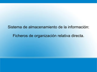 Sistema de almacenamiento de la información: Ficheros de organización relativa directa. 