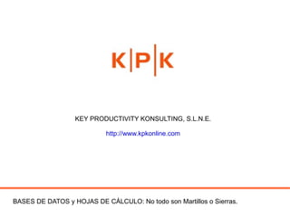 BASES DE DATOS y HOJAS DE CÁLCULO: No todo son Martillos o Sierras. KEY PRODUCTIVITY KONSULTING, S.L.N.E. http://www.kpkonline.com 