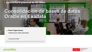 Consolidación de bases de datos
Oracle en Exadata
2 de abril de 2020
Pedro Yagüe Alonso
Infrastructure Sales Specialist
Aprovecha el potencial de los datos
 