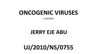 ONCOGENIC VIRUSES
A REVIEW
JERRY EJE ABU
UJ/2010/NS/0755
 