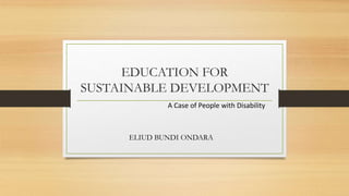 EDUCATION FOR
SUSTAINABLE DEVELOPMENT
ELIUD BUNDI ONDARA
A Case of People with Disability
 