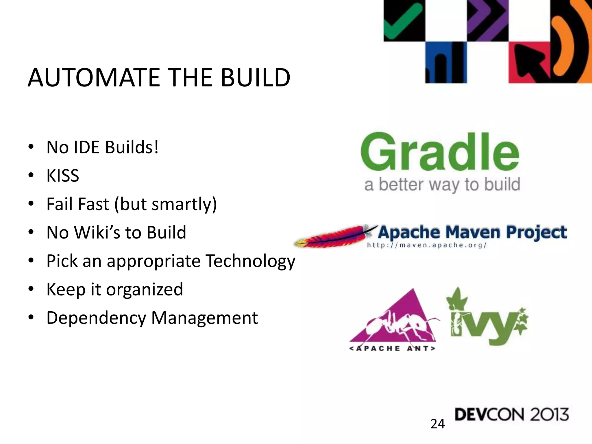 24
AUTOMATE THE BUILD
• No IDE Builds!
• KISS
• Fail Fast (but smartly)
• No Wiki’s to Build
• Pick an appropriate Technology
• Keep it organized
• Dependency Management
 