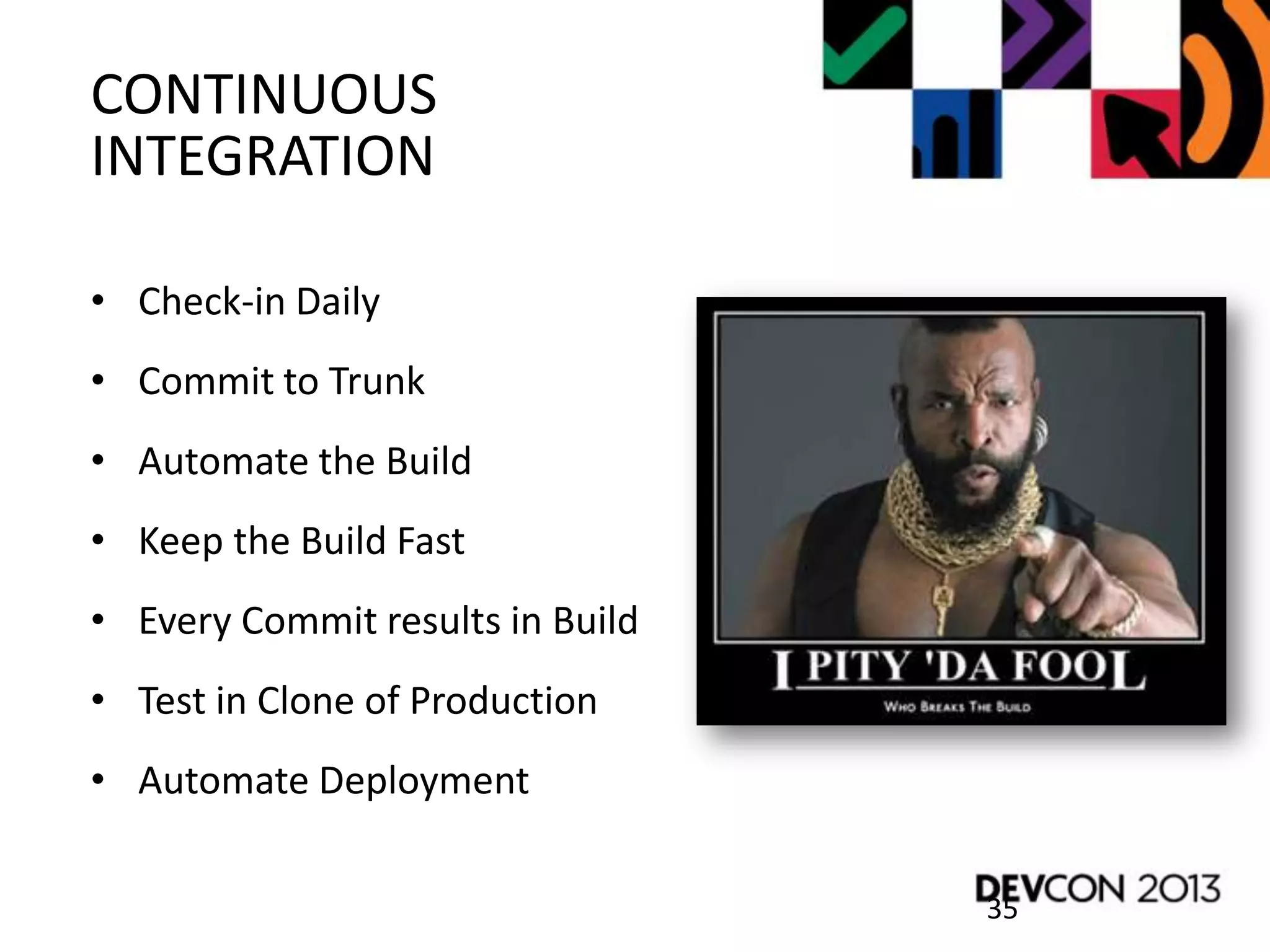 CONTINUOUS
INTEGRATION
• Check-in Daily
• Commit to Trunk
• Automate the Build
• Keep the Build Fast
• Every Commit results in Build
• Test in Clone of Production
• Automate Deployment
35
 