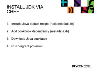 INSTALL JDK VIA
CHEF
1. Include Java default recipe (recipe/default.rb)
2. Add cookbook dependency (metadata.rb)
3. Download Java cookbook
4. Run „vagrant provision‟
 