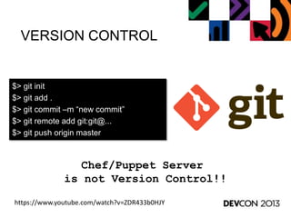 VERSION CONTROL
https://www.youtube.com/watch?v=ZDR433b0HJY
$> git init
$> git add .
$> git commit –m “new commit”
$> git remote add git:git@...
$> git push origin master
Chef/Puppet Server
is not Version Control!!
 