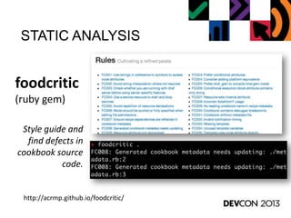 STATIC ANALYSIS
foodcritic
(ruby gem)
http://acrmp.github.io/foodcritic/
Style guide and
find defects in
cookbook source
code.
 