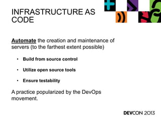 INFRASTRUCTURE AS
CODE
Automate the creation and maintenance of
servers (to the farthest extent possible)
• Build from source control
• Utilize open source tools
• Ensure testability
A practice popularized by the DevOps
movement.
 