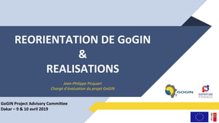 REORIENTATION DE GoGIN
&
REALISATIONS
Jean-Philippe Picquart
Chargé d’évaluation du projet GoGIN
GoGIN Project Advisory Committee
Dakar – 9 & 10 avril 2019
 